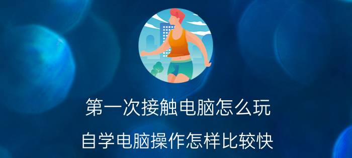 第一次接触电脑怎么玩 自学电脑操作怎样比较快？